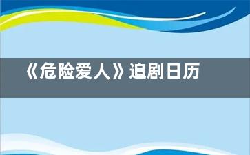 《危险爱人》追剧日历每周几几点更新几集 危险爱人主演是谁